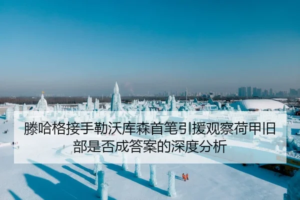 滕哈格接手勒沃库森首笔引援观察荷甲旧部是否成答案的深度分析