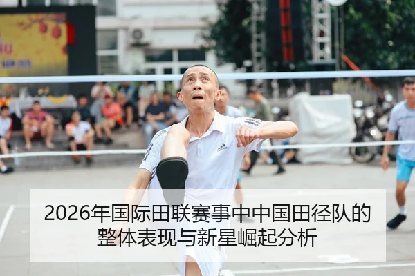 2026年国际田联赛事中中国田径队的整体表现与新星崛起分析