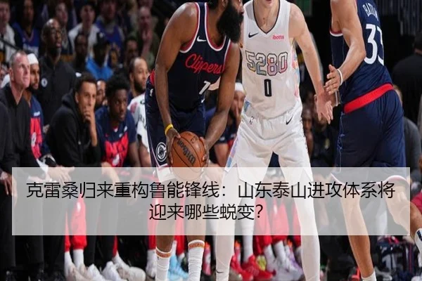 克雷桑归来重构鲁能锋线：山东泰山进攻体系将迎来哪些蜕变？