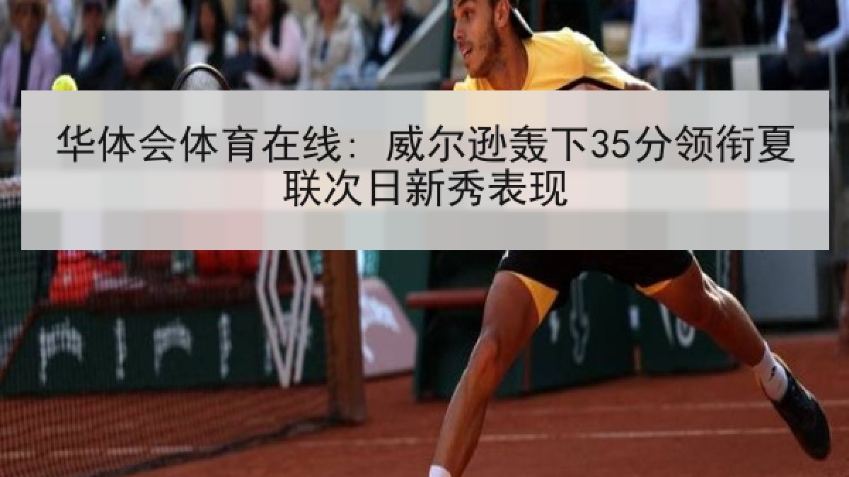 华体会体育在线: 威尔逊轰下35分领衔夏联次日新秀表现 华体会体育在线: 威尔逊轰下35分领衔夏联次日新秀表现