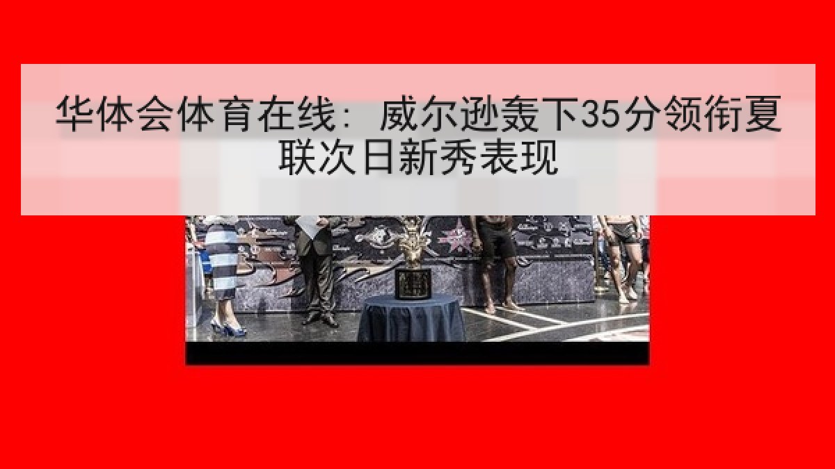 华体会体育在线: 威尔逊轰下35分领衔夏联次日新秀表现