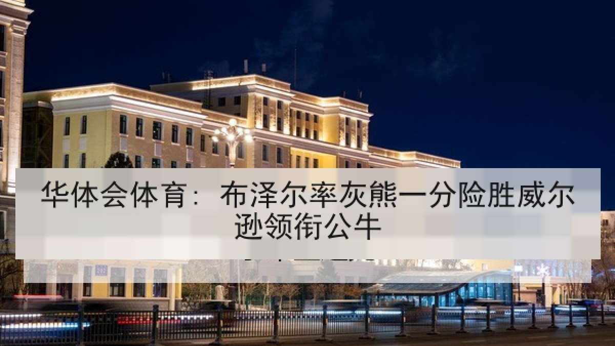 华体会体育: 布泽尔率灰熊一分险胜威尔逊领衔公牛