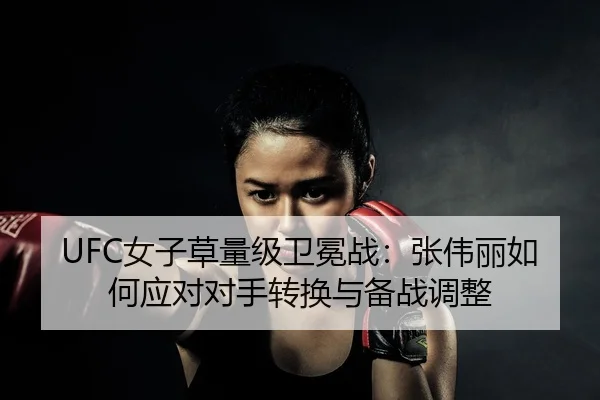 UFC女子草量级卫冕战：张伟丽如何应对对手转换与备战调整
