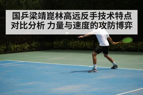 国乒梁靖崑林高远反手技术特点对比分析 力量与速度的攻防博弈