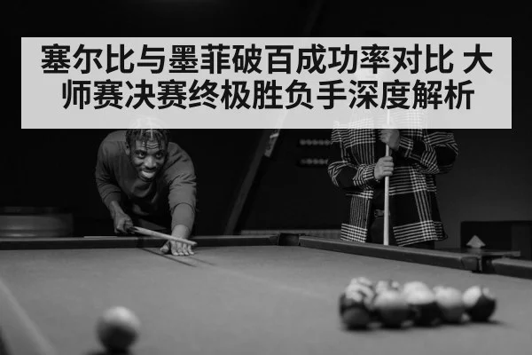 塞尔比与墨菲破百成功率对比 大师赛决赛终极胜负手深度解析