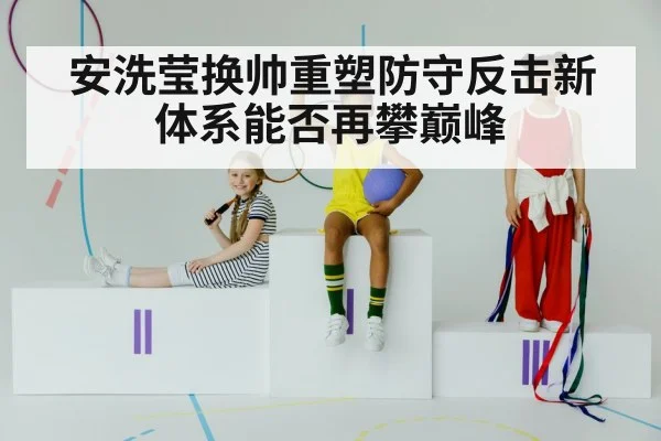 安洗莹换帅重塑防守反击新体系能否再攀巅峰