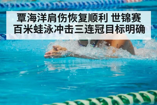 覃海洋肩伤恢复顺利 世锦赛百米蛙泳冲击三连冠目标明确
