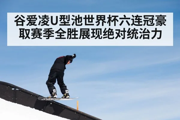 谷爱凌U型池世界杯六连冠豪取赛季全胜展现绝对统治力