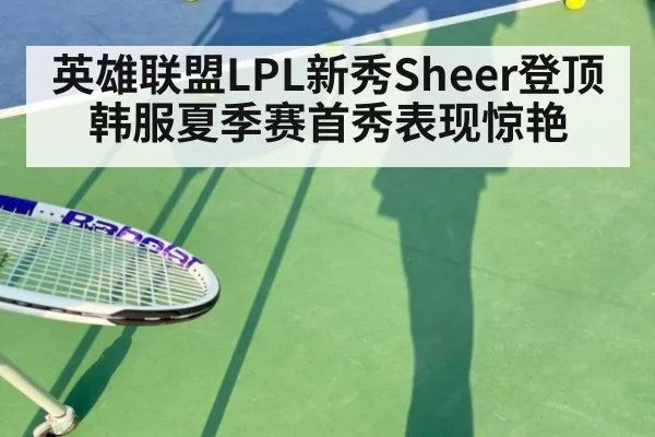 英雄联盟LPL新秀Sheer登顶韩服夏季赛首秀表现惊艳