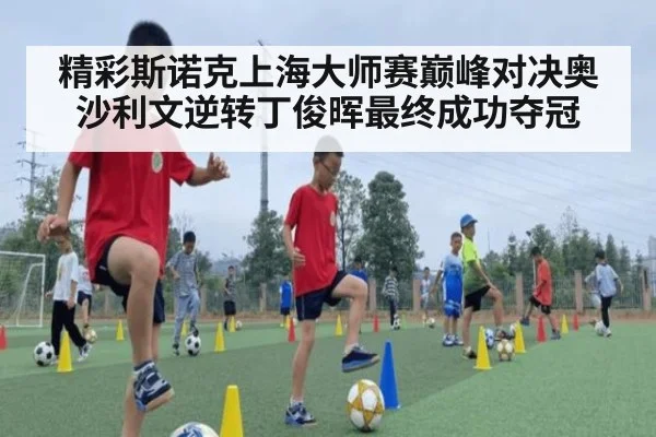 精彩斯诺克上海大师赛巅峰对决奥沙利文逆转丁俊晖最终成功夺冠
