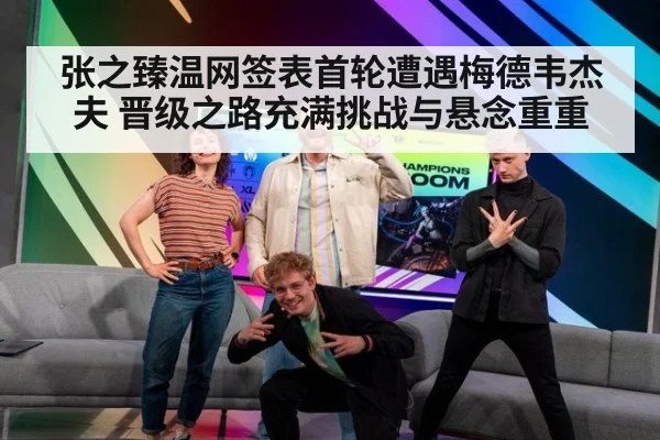 张之臻温网签表首轮遭遇梅德韦杰夫 晋级之路充满挑战与悬念重重