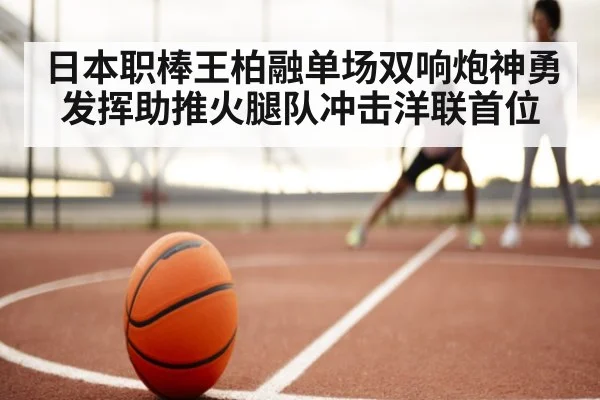 日本职棒王柏融单场双响炮神勇发挥助推火腿队冲击洋联首位