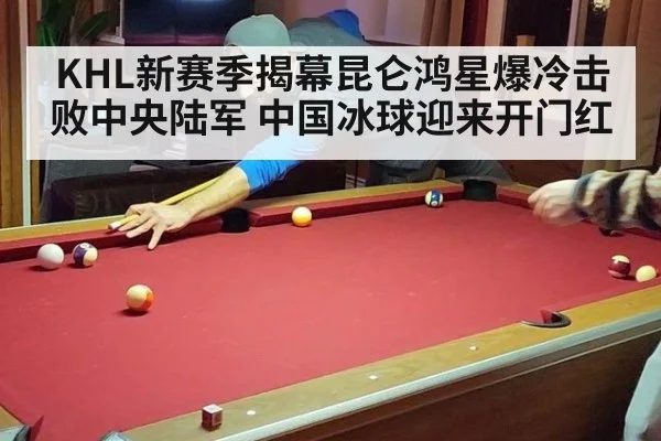 KHL新赛季揭幕昆仑鸿星爆冷击败中央陆军 中国冰球迎来开门红