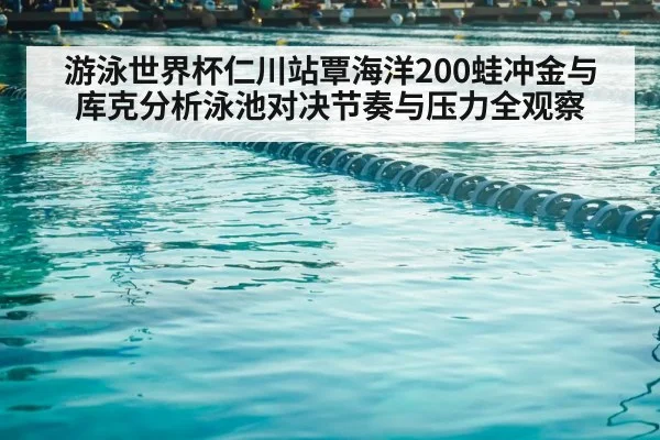 游泳世界杯仁川站覃海洋200蛙冲金与库克分析泳池对决节奏与压力全观察