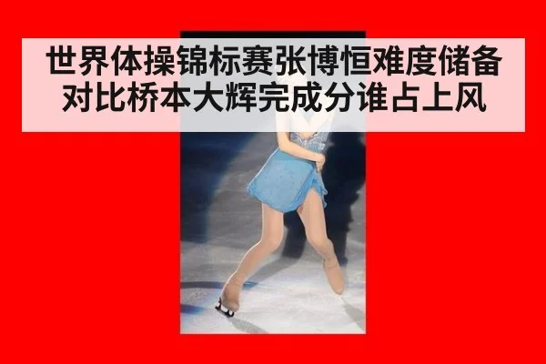 世界体操锦标赛张博恒难度储备对比桥本大辉完成分谁占上风
