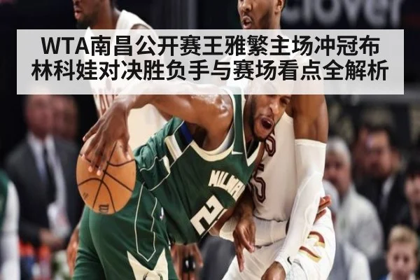 WTA南昌公开赛王雅繁主场冲冠布林科娃对决胜负手与赛场看点全解析